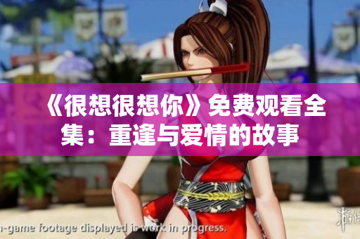 《很想很想你》免费观看全集：重逢与爱情的故事