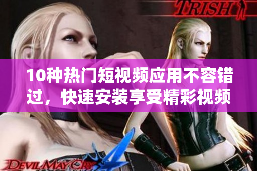 10种热门短视频应用不容错过，快速安装享受精彩视频！