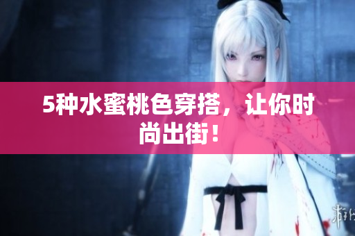 5种水蜜桃色穿搭，让你时尚出街！