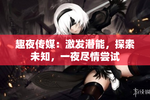 趣夜传媒：激发潜能，探索未知，一夜尽情尝试