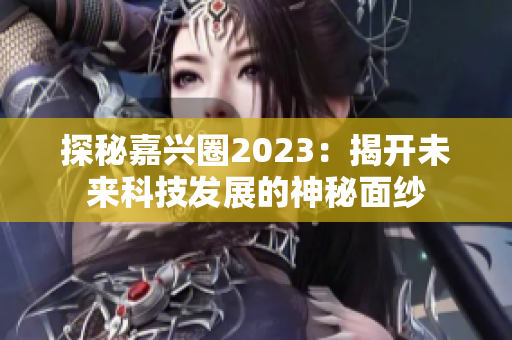 探秘嘉兴圈2023：揭开未来科技发展的神秘面纱