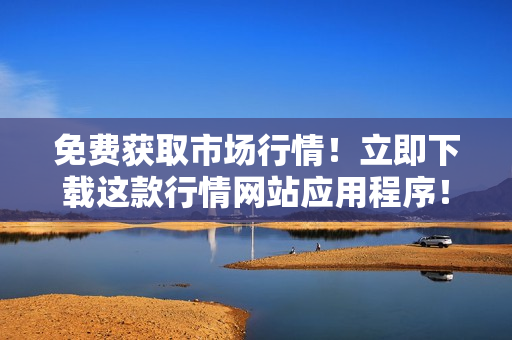 免费获取市场行情！立即下载这款行情网站应用程序！