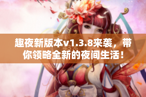 趣夜新版本v1.3.8来袭，带你领略全新的夜间生活！