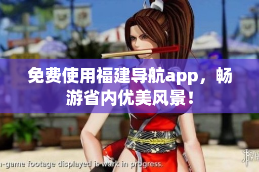 免费使用福建导航app，畅游省内优美风景！