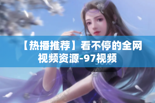 【热播推荐】看不停的全网视频资源-97视频