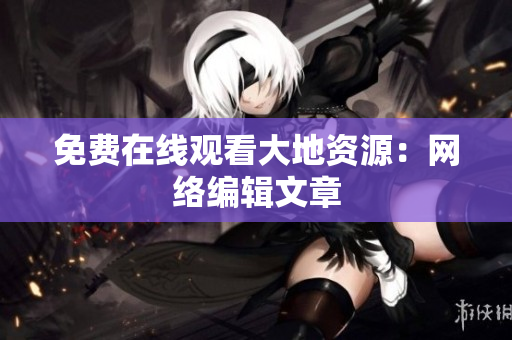 免费在线观看大地资源：网络编辑文章