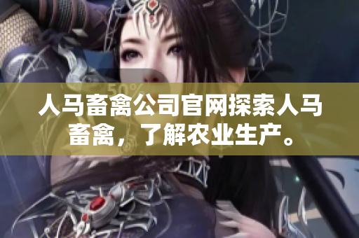人马畜禽公司官网探索人马畜禽，了解农业生产。
