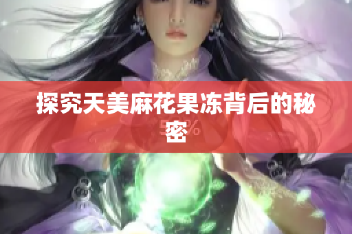 探究天美麻花果冻背后的秘密