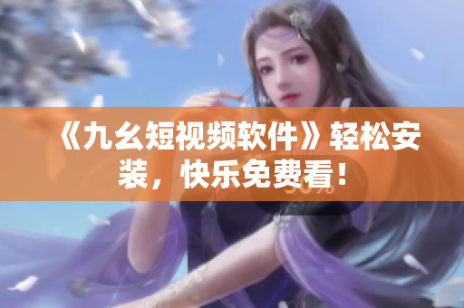 《九幺短视频软件》轻松安装，快乐免费看！