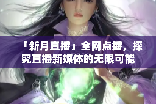 「新月直播」全网点播，探究直播新媒体的无限可能