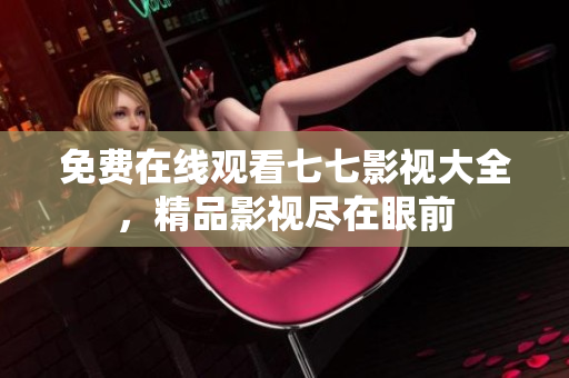 免费在线观看七七影视大全，精品影视尽在眼前