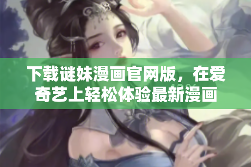 下载谜妹漫画官网版，在爱奇艺上轻松体验最新漫画
