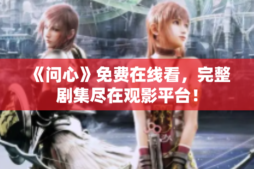 《问心》免费在线看，完整剧集尽在观影平台！