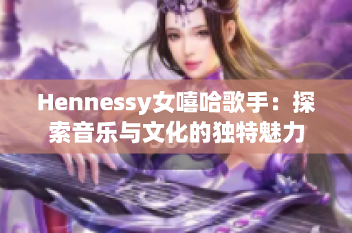 Hennessy女嘻哈歌手：探索音乐与文化的独特魅力