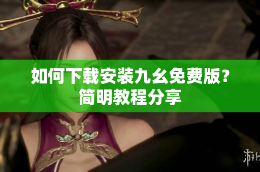 如何下载安装九幺免费版？简明教程分享
