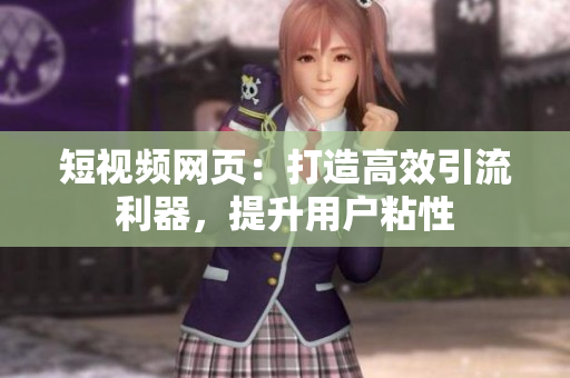 短视频网页：打造高效引流利器，提升用户粘性