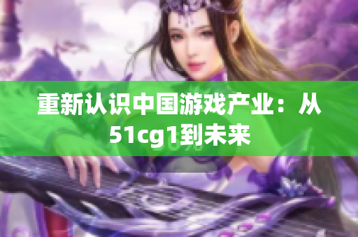 重新认识中国游戏产业：从51cg1到未来