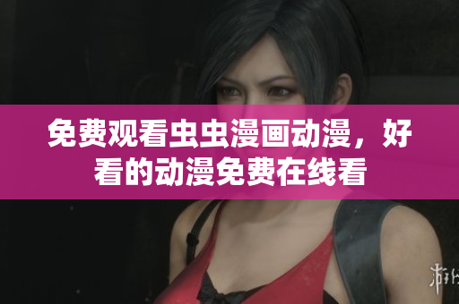 免费观看虫虫漫画动漫，好看的动漫免费在线看