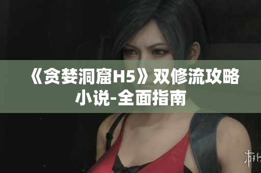 《贪婪洞窟H5》双修流攻略小说-全面指南