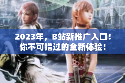 2023年，B站新推广入口！你不可错过的全新体验！