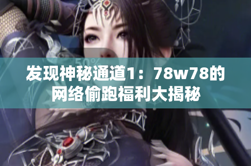 发现神秘通道1：78w78的网络偷跑福利大揭秘