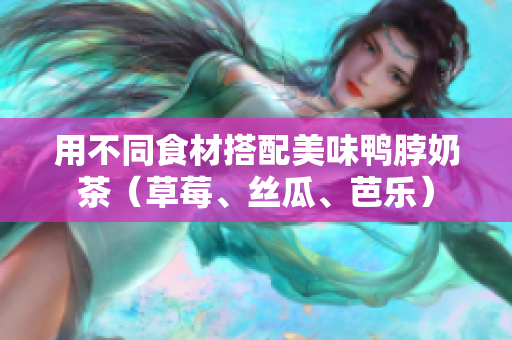 用不同食材搭配美味鸭脖奶茶（草莓、丝瓜、芭乐）