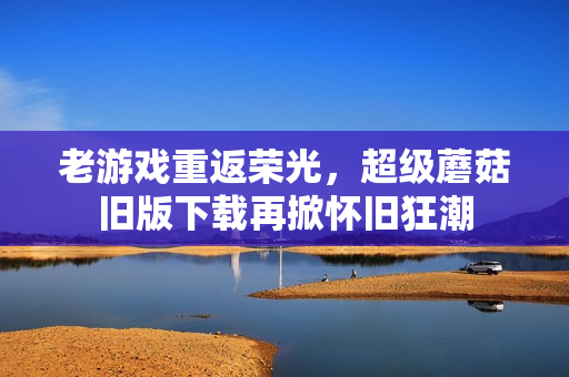 老游戏重返荣光，超级蘑菇旧版下载再掀怀旧狂潮