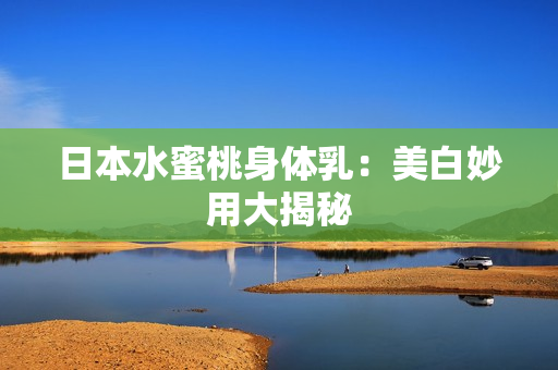 日本水蜜桃身体乳：美白妙用大揭秘