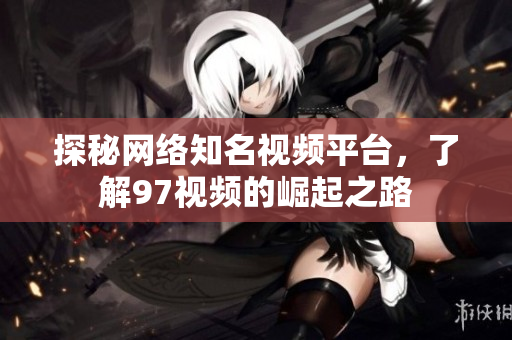 探秘网络知名视频平台，了解97视频的崛起之路