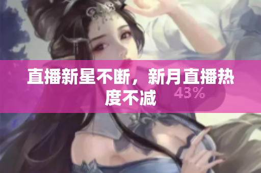 直播新星不断，新月直播热度不减