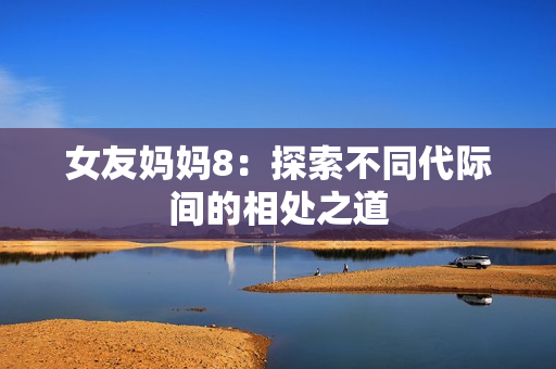 女友妈妈8：探索不同代际间的相处之道