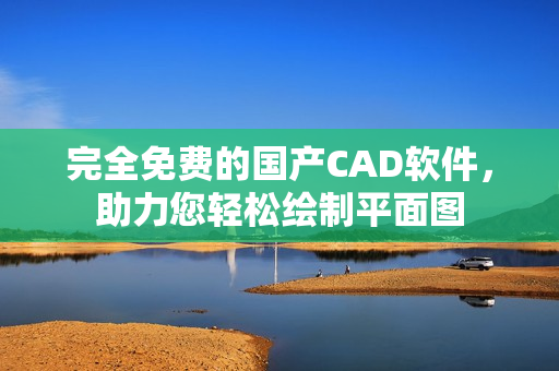 完全免费的国产CAD软件，助力您轻松绘制平面图