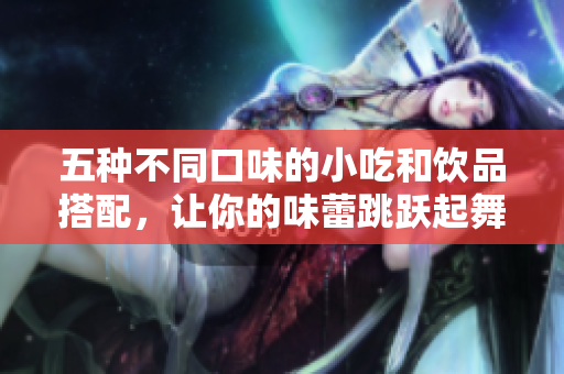 五种不同口味的小吃和饮品搭配，让你的味蕾跳跃起舞