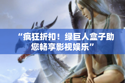 “疯狂折扣！绿巨人盒子助您畅享影视娱乐”