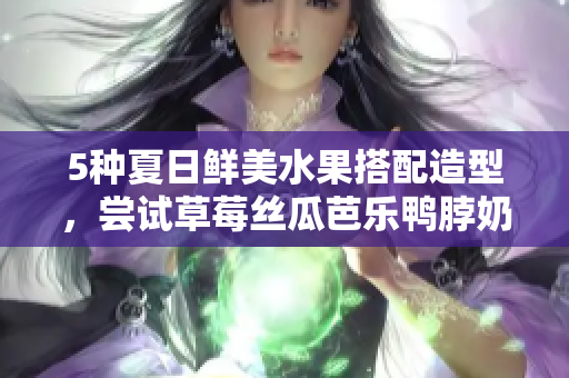 5种夏日鲜美水果搭配造型，尝试草莓丝瓜芭乐鸭脖奶茶发型