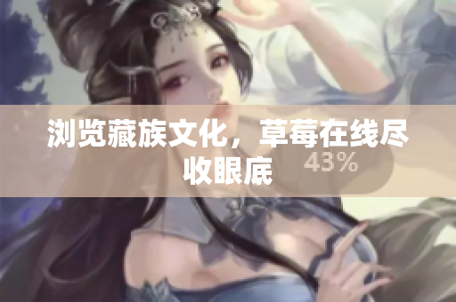 浏览藏族文化，草莓在线尽收眼底