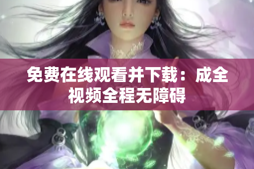 免费在线观看并下载：成全视频全程无障碍