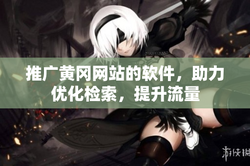 推广黄冈网站的软件，助力优化检索，提升流量