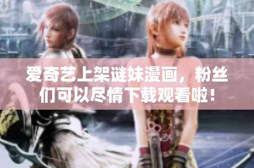 爱奇艺上架谜妹漫画，粉丝们可以尽情下载观看啦！
