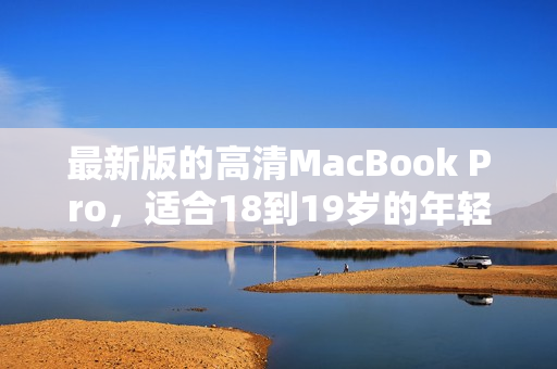 最新版的高清MacBook Pro，适合18到19岁的年轻人使用
