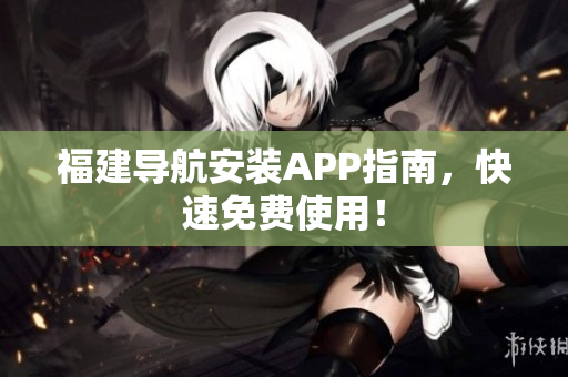 福建导航安装APP指南，快速免费使用！