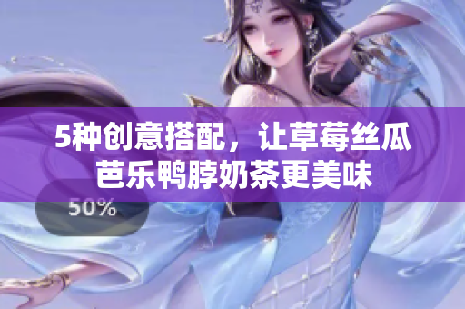 5种创意搭配，让草莓丝瓜芭乐鸭脖奶茶更美味