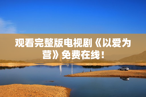 观看完整版电视剧《以爱为营》免费在线！