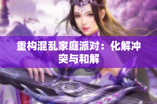重构混乱家庭派对：化解冲突与和解
