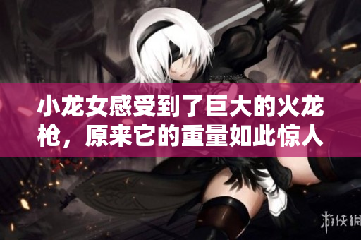 小龙女感受到了巨大的火龙枪，原来它的重量如此惊人！
