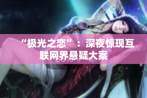 “极光之恋”：深夜惊现互联网界悬疑大案