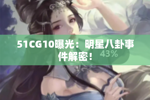 51CG10曝光：明星八卦事件解密！