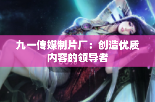 九一传媒制片厂：创造优质内容的领导者
