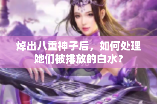 焯出八重神子后，如何处理她们被排放的白水？