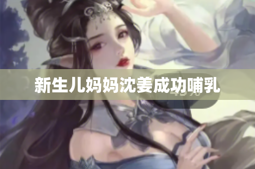 新生儿妈妈沈姜成功哺乳